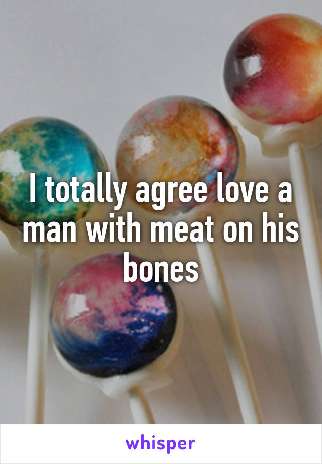 I totally agree love a man with meat on his bones