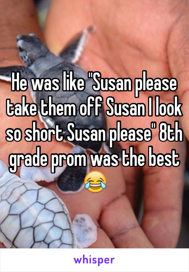 He was like "Susan please take them off Susan I look so short Susan please" 8th grade prom was the best 😂