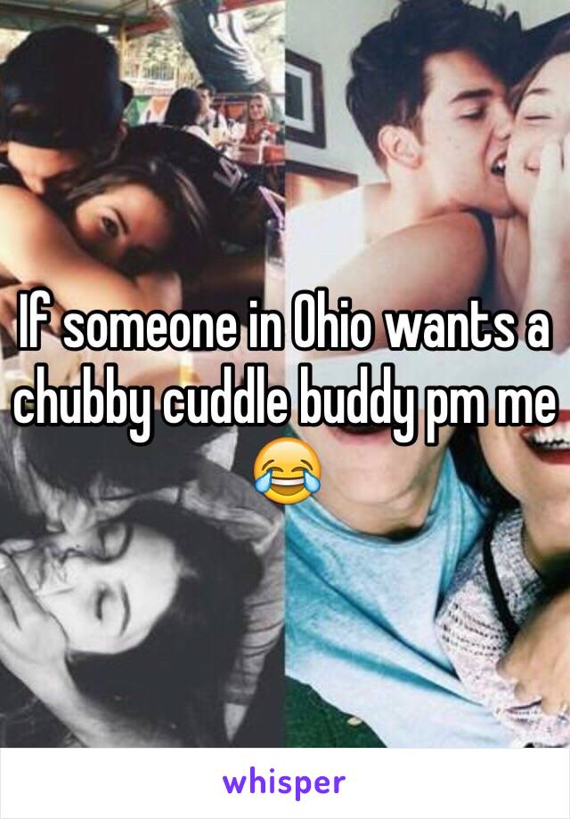 If someone in Ohio wants a chubby cuddle buddy pm me 😂