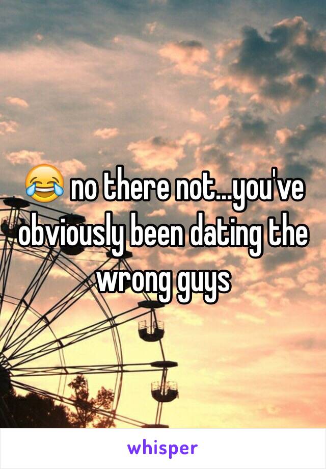 😂 no there not...you've obviously been dating the wrong guys 