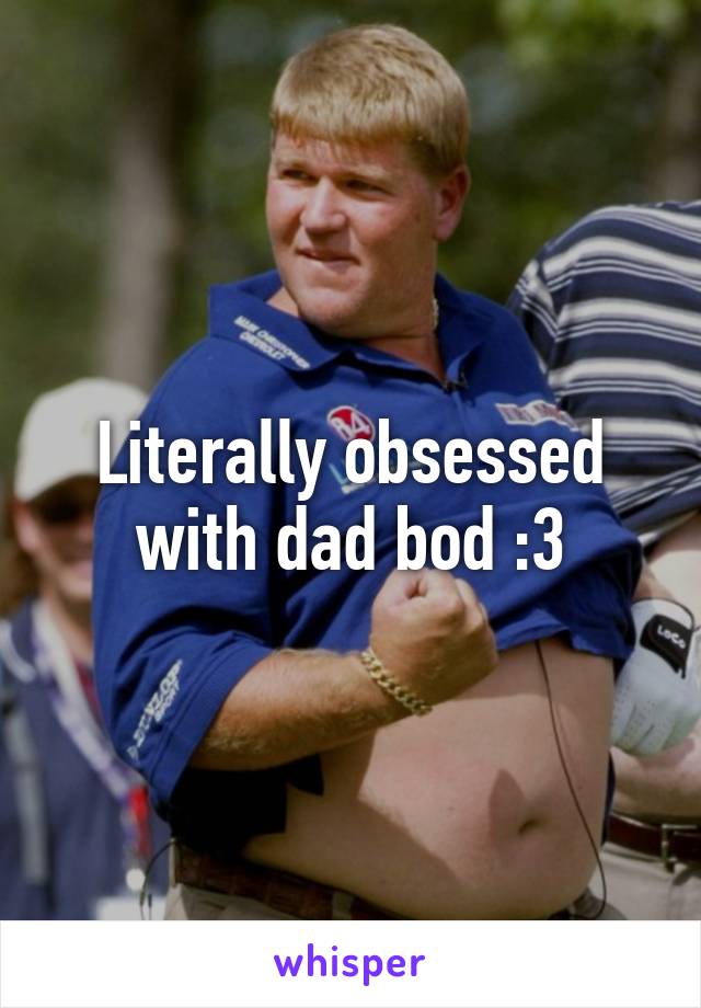 Literally obsessed with dad bod :3