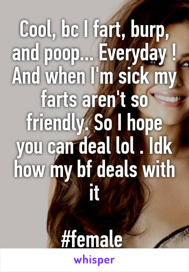 Cool, bc I fart, burp, and poop... Everyday ! And when I'm sick my farts aren't so friendly. So I hope you can deal lol . Idk how my bf deals with it

#female 