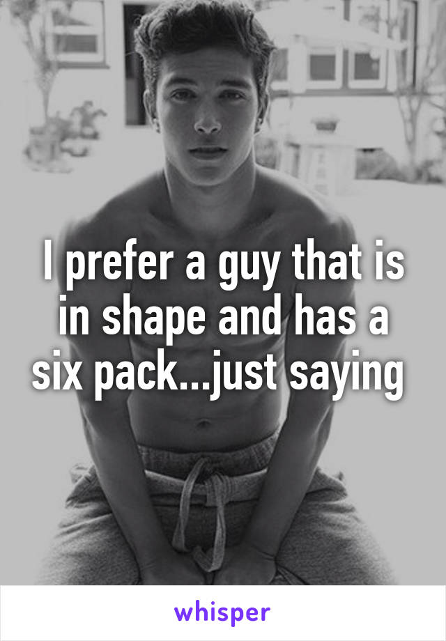 I prefer a guy that is in shape and has a six pack...just saying 