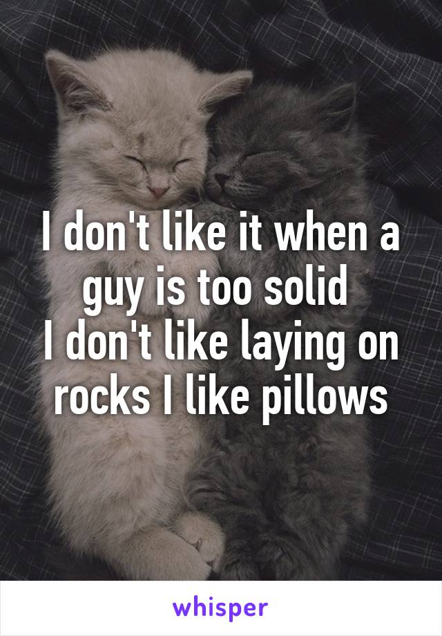 I don't like it when a guy is too solid 
I don't like laying on rocks I like pillows