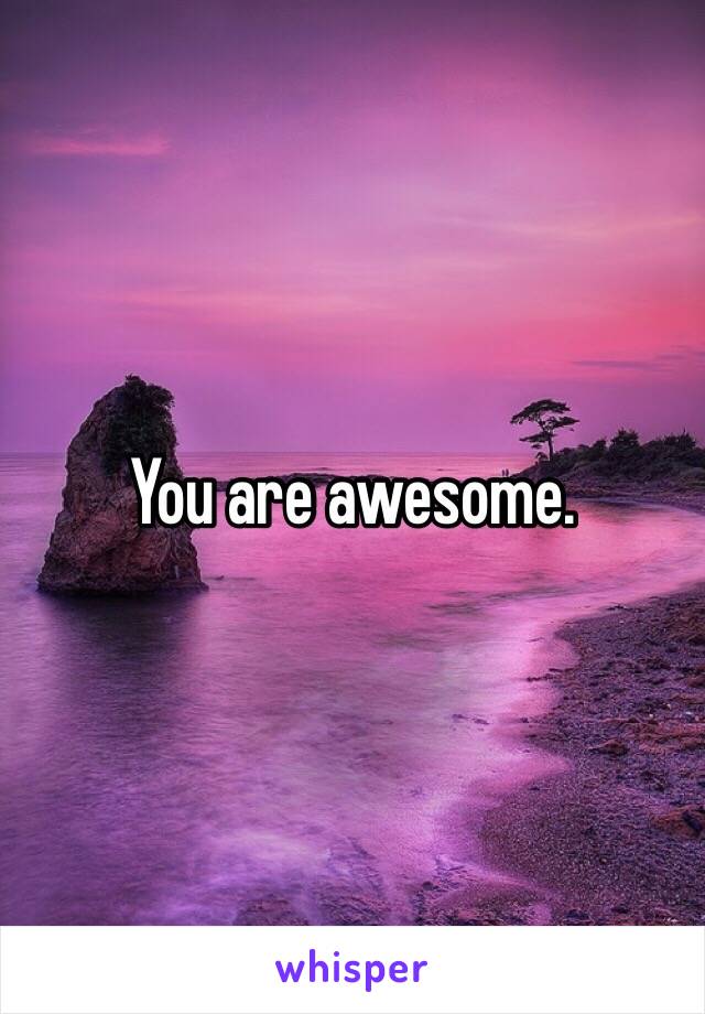 You are awesome. 