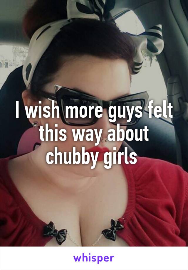 I wish more guys felt this way about chubby girls 