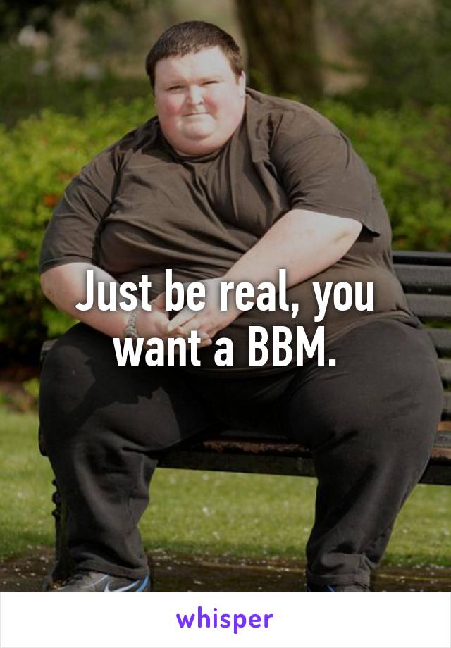 Just be real, you want a BBM.