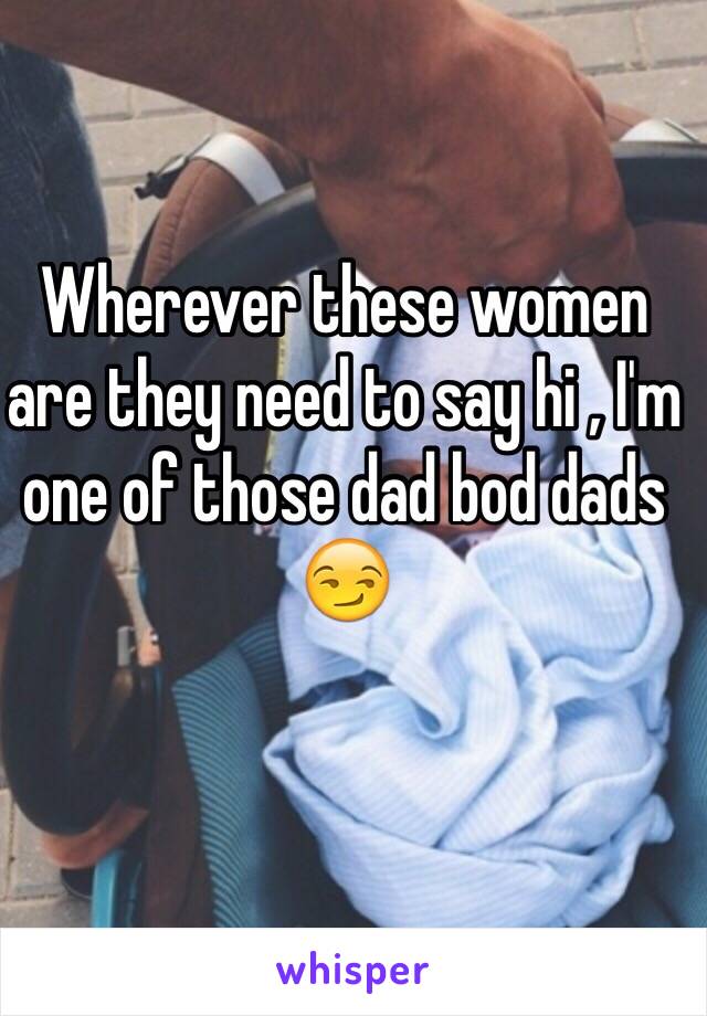 Wherever these women are they need to say hi , I'm one of those dad bod dads 😏