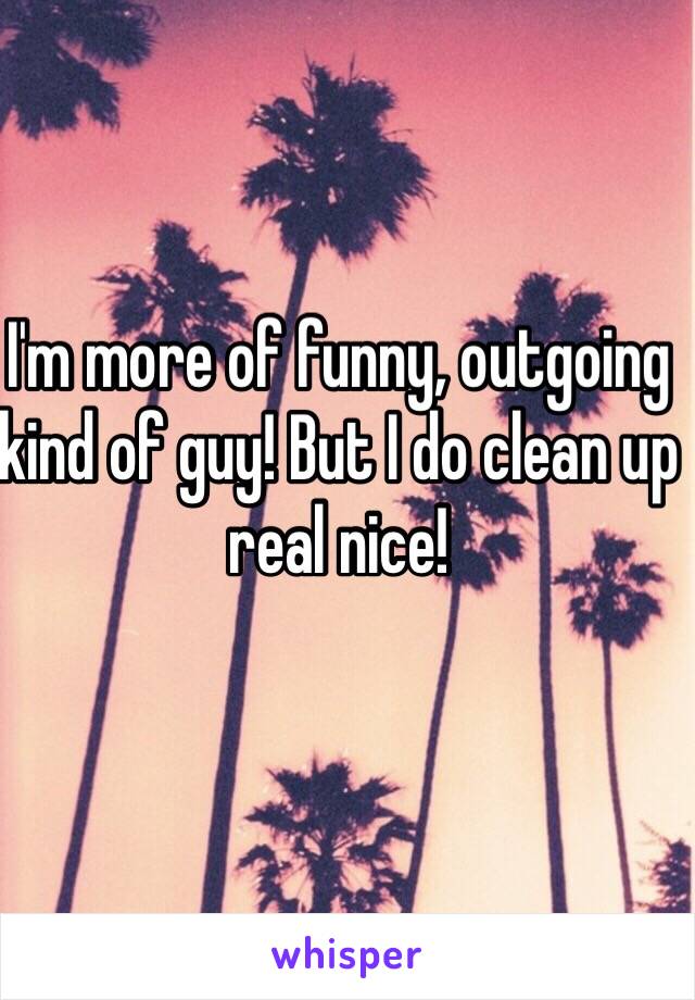 I'm more of funny, outgoing kind of guy! But I do clean up real nice! 