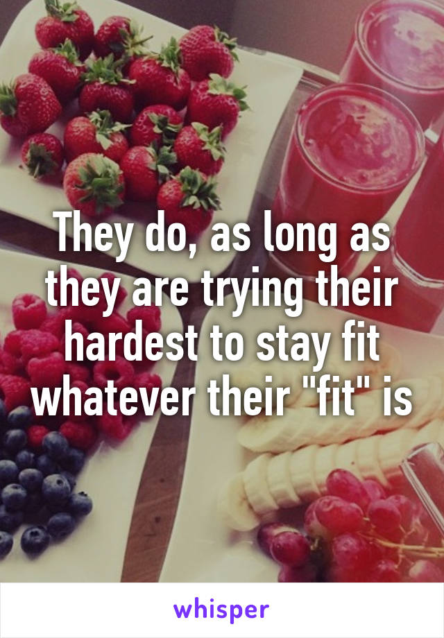 They do, as long as they are trying their hardest to stay fit whatever their "fit" is