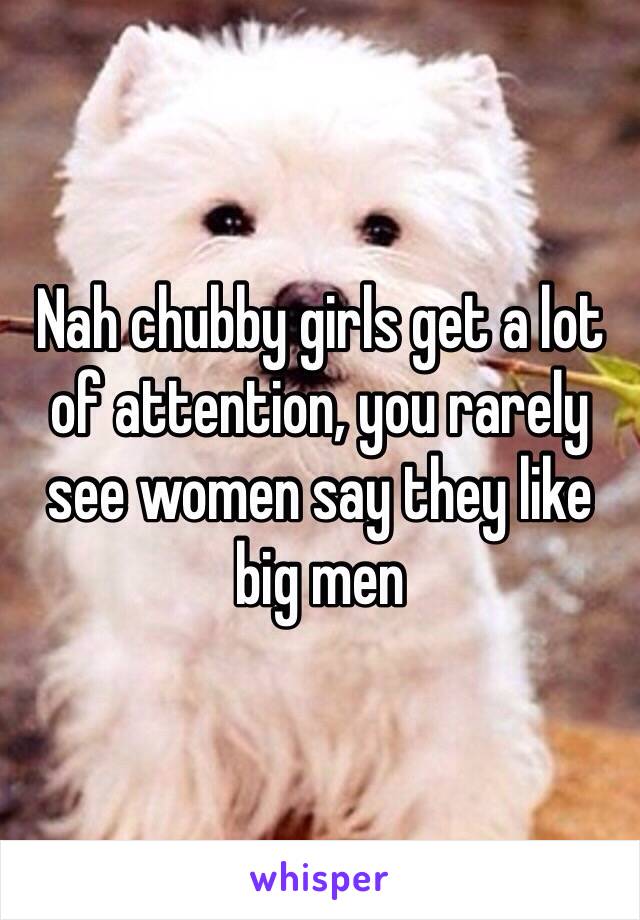 Nah chubby girls get a lot of attention, you rarely see women say they like big men