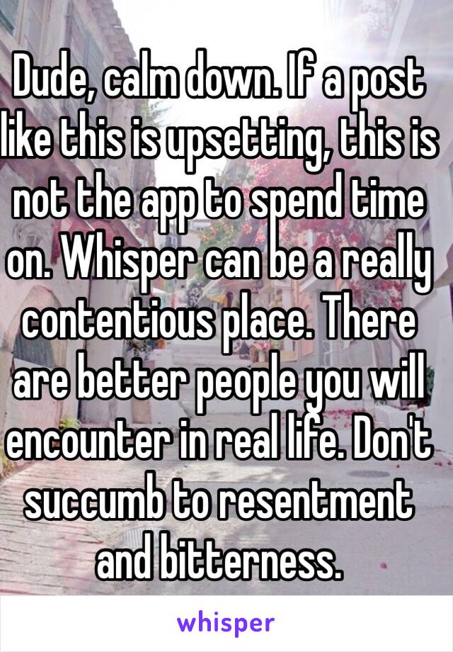 Dude, calm down. If a post like this is upsetting, this is not the app to spend time on. Whisper can be a really contentious place. There are better people you will encounter in real life. Don't succumb to resentment and bitterness.