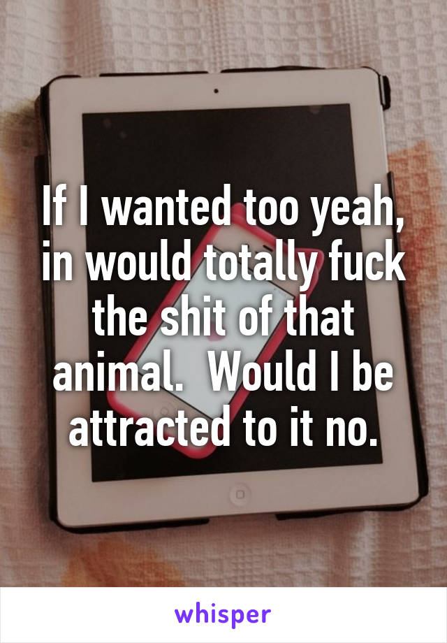 If I wanted too yeah, in would totally fuck the shit of that animal.  Would I be attracted to it no.