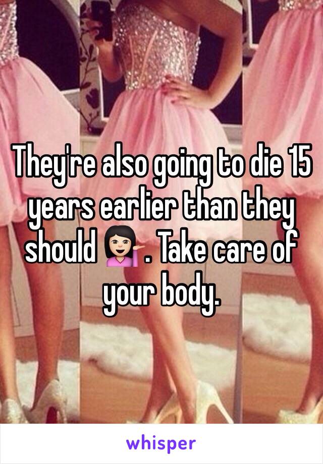 They're also going to die 15 years earlier than they should 💁🏻. Take care of your body. 