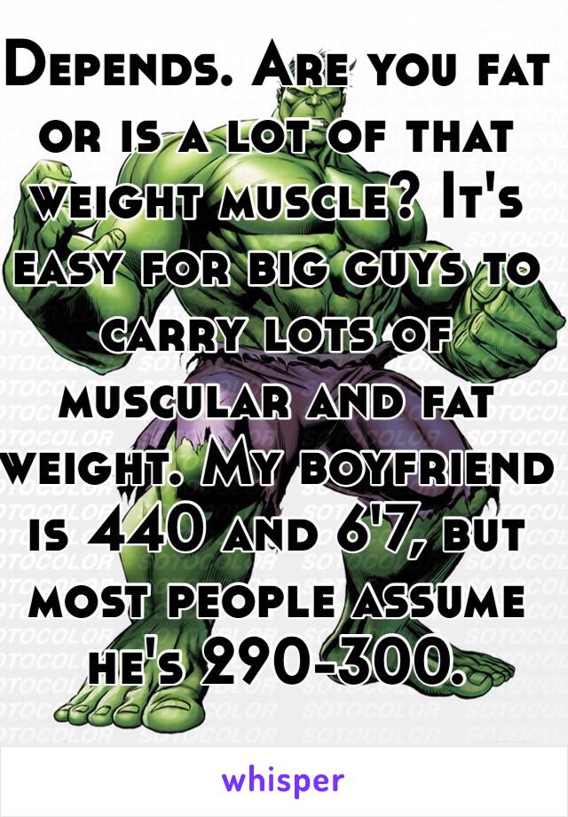 Depends. Are you fat or is a lot of that weight muscle? It's easy for big guys to carry lots of muscular and fat weight. My boyfriend is 440 and 6'7, but most people assume he's 290-300. 