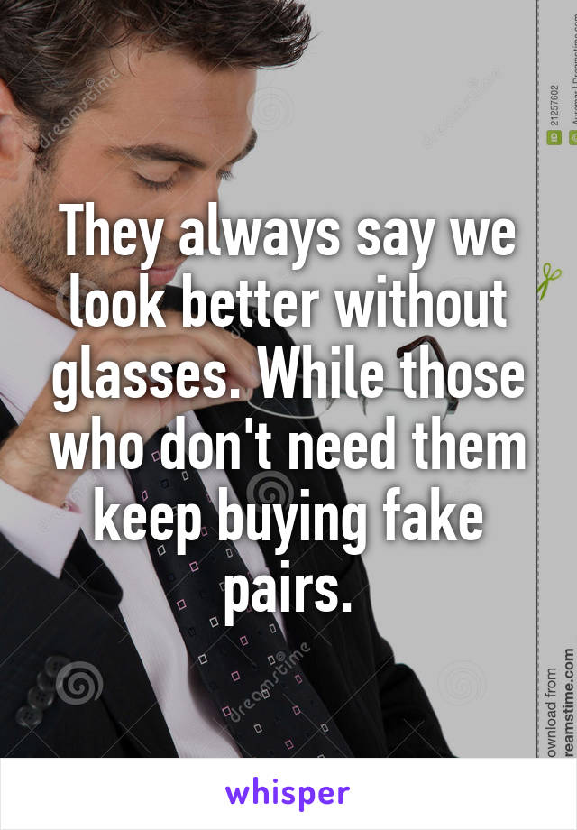 They always say we look better without glasses. While those who don't need them keep buying fake pairs.