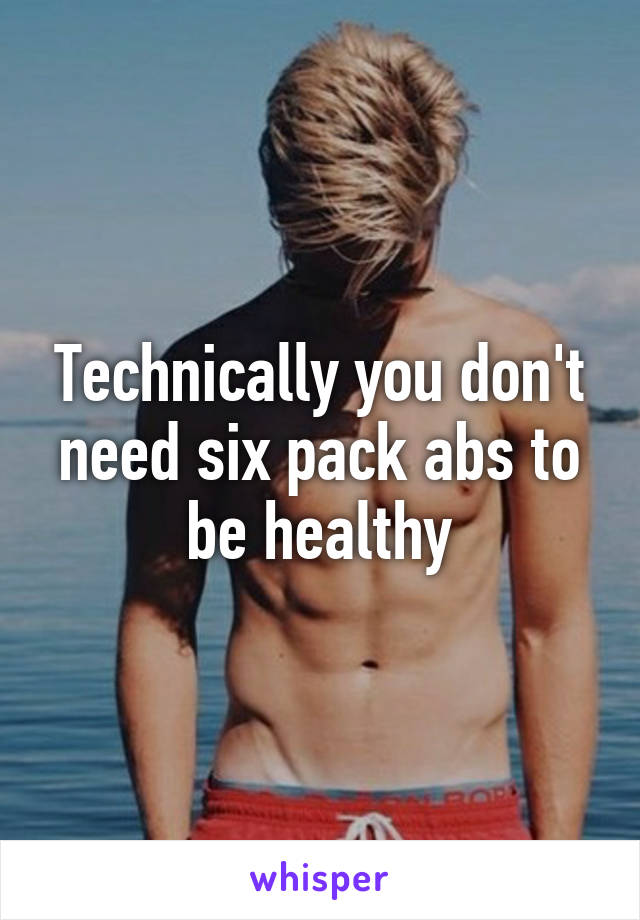 Technically you don't need six pack abs to be healthy