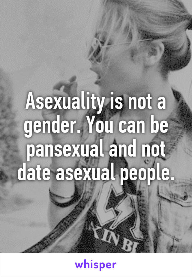 Asexuality is not a gender. You can be pansexual and not date asexual people.