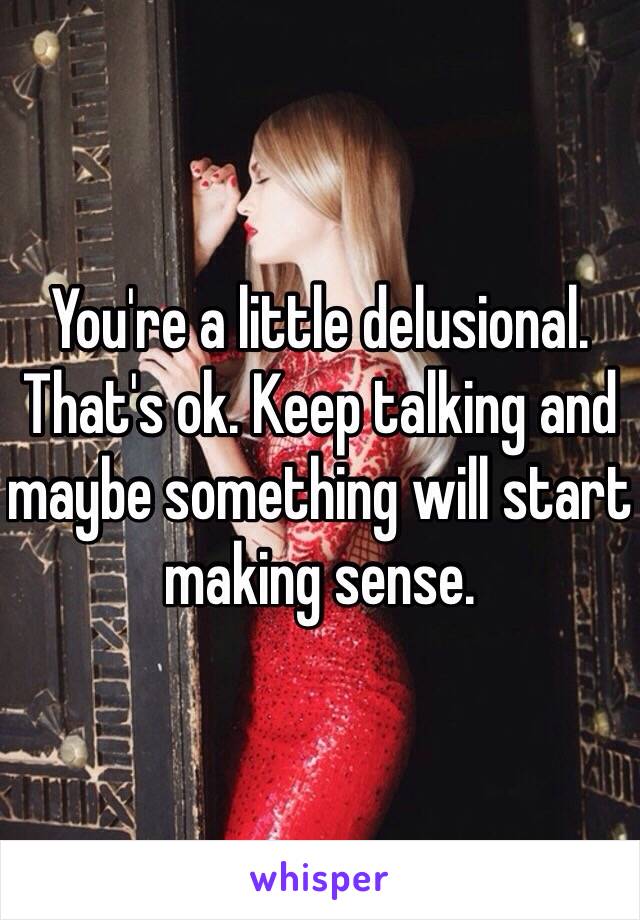 You're a little delusional. That's ok. Keep talking and maybe something will start making sense. 