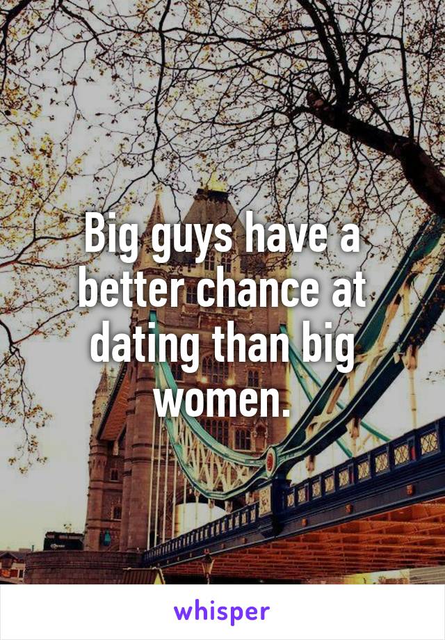 Big guys have a better chance at dating than big women.