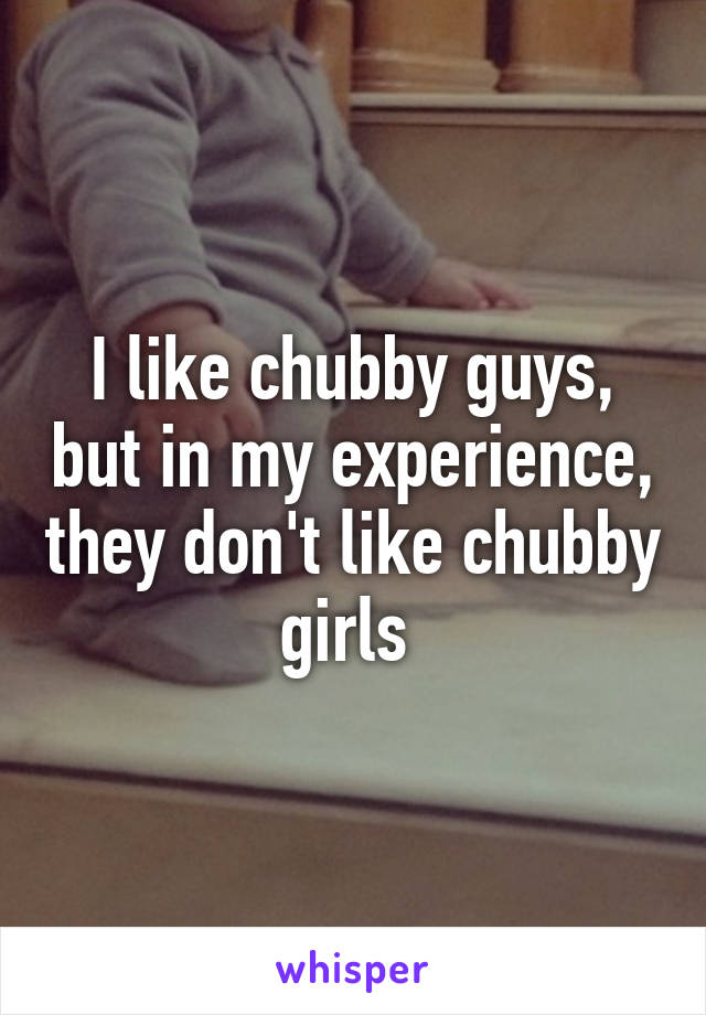 I like chubby guys, but in my experience, they don't like chubby girls 