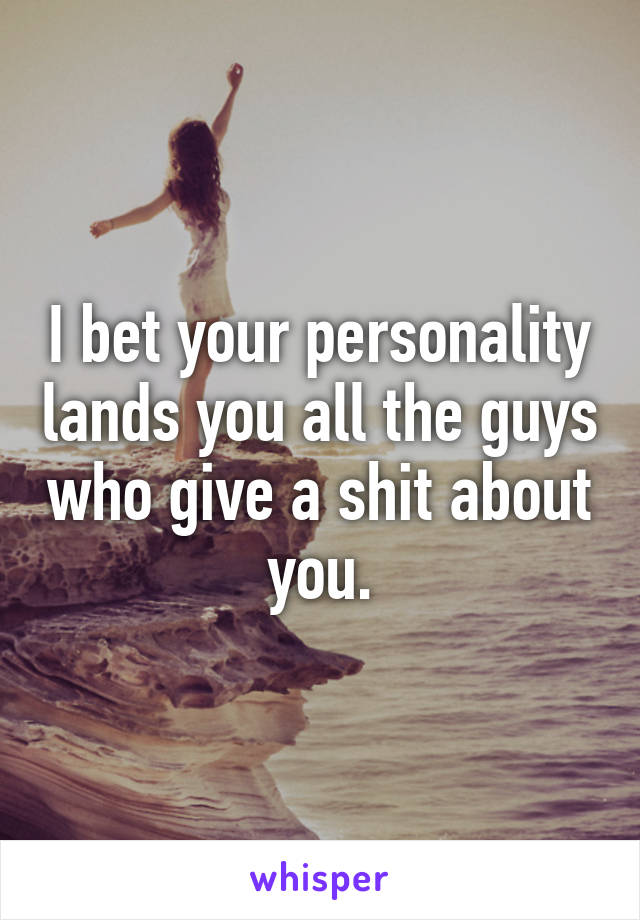 I bet your personality lands you all the guys who give a shit about you.