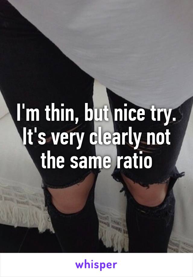 I'm thin, but nice try. It's very clearly not the same ratio