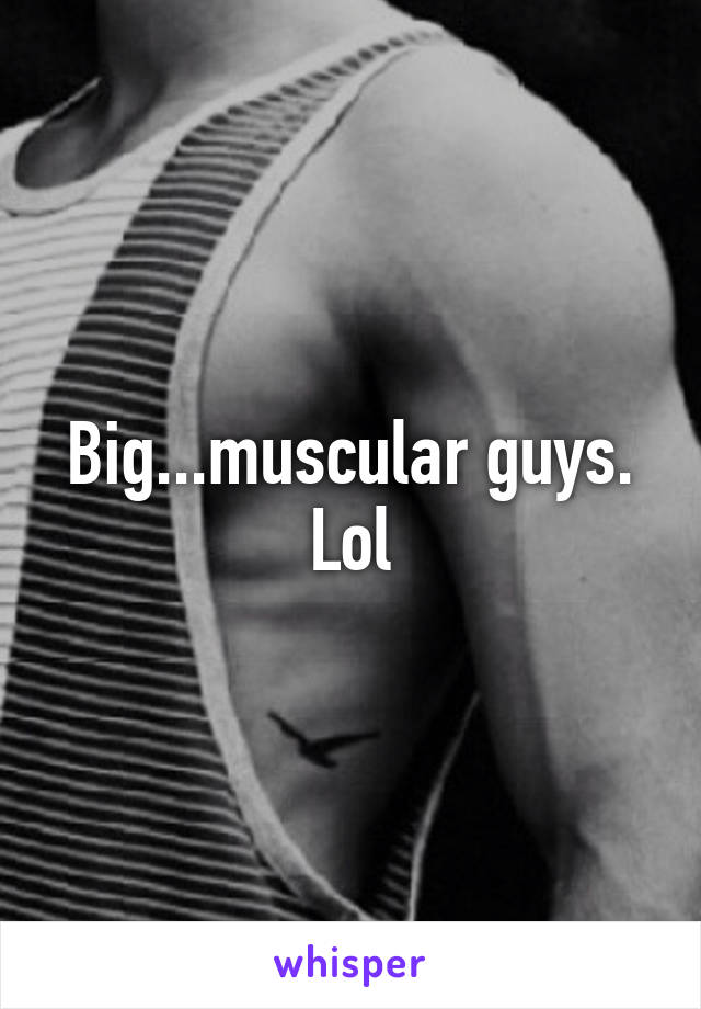 Big...muscular guys. Lol