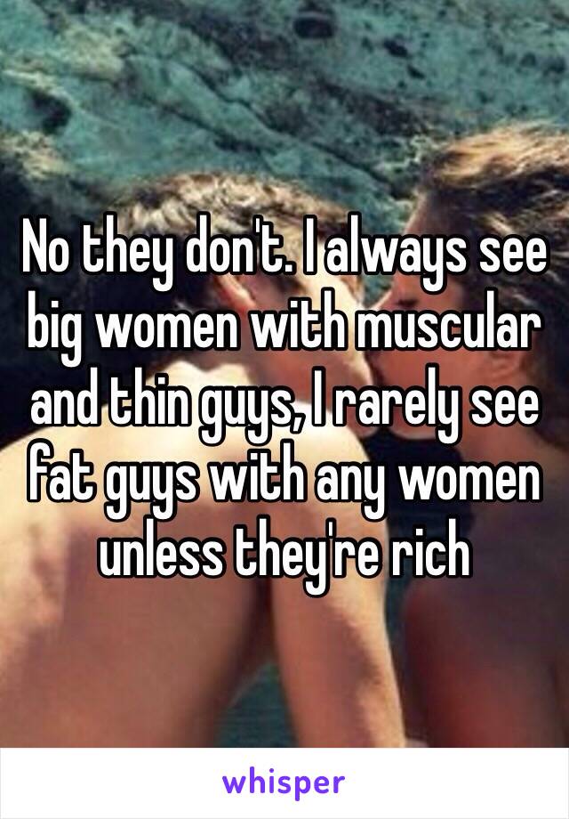 No they don't. I always see big women with muscular and thin guys, I rarely see fat guys with any women unless they're rich