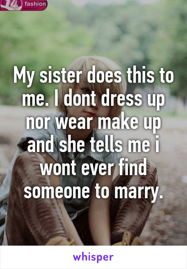 My sister does this to me. I dont dress up nor wear make up and she tells me i wont ever find someone to marry.