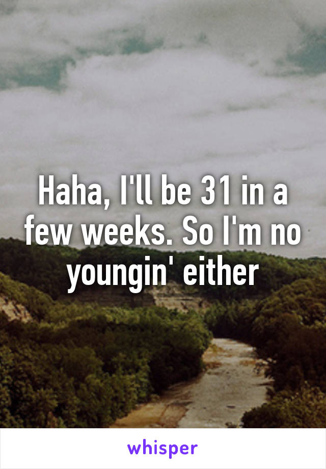 Haha, I'll be 31 in a few weeks. So I'm no youngin' either