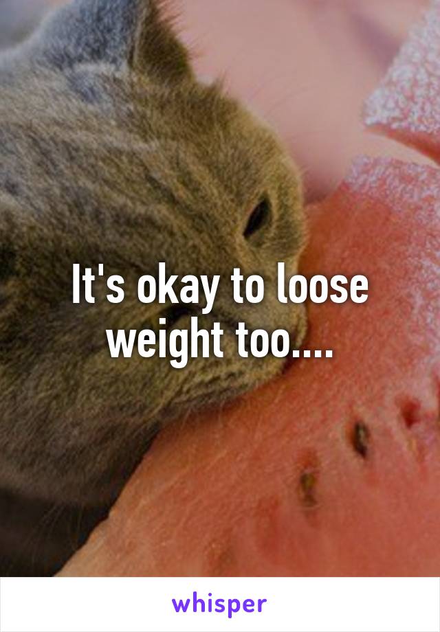 It's okay to loose weight too....