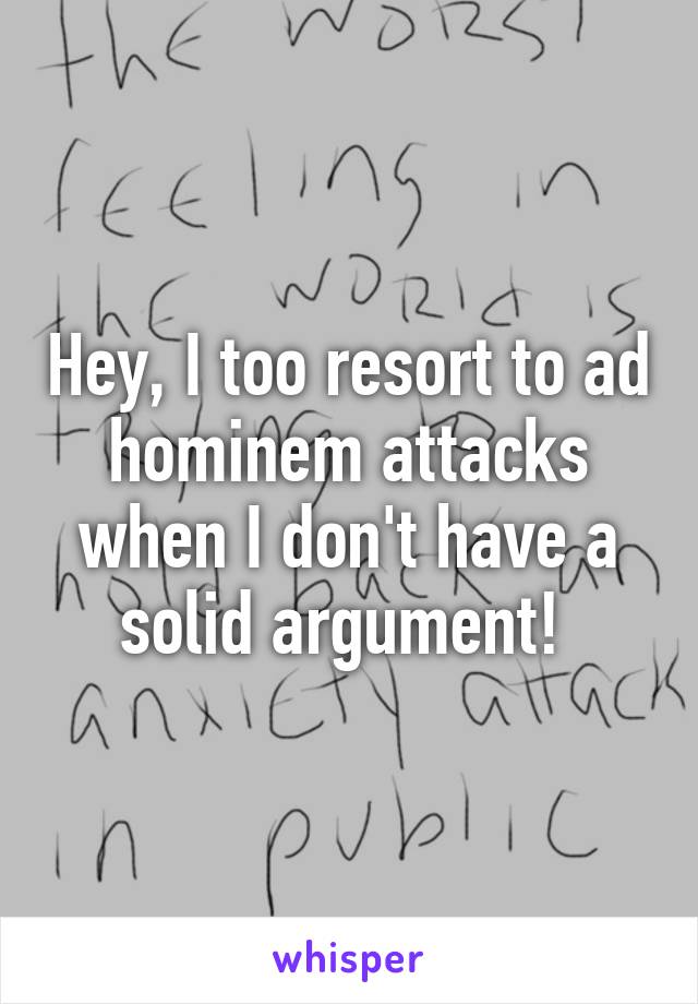 Hey, I too resort to ad hominem attacks when I don't have a solid argument! 