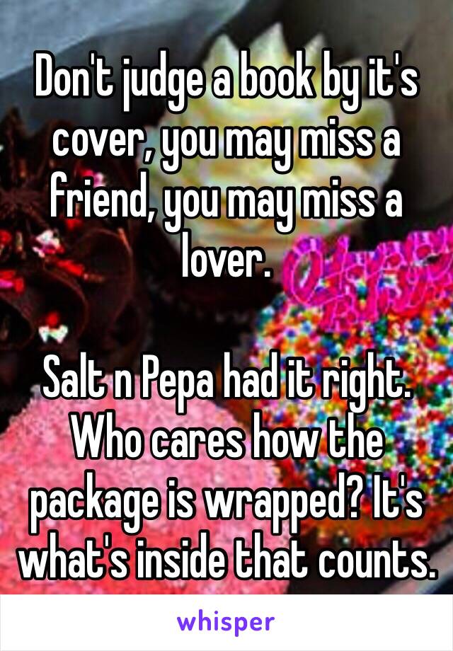 Don't judge a book by it's cover, you may miss a friend, you may miss a lover.

Salt n Pepa had it right. Who cares how the package is wrapped? It's what's inside that counts.