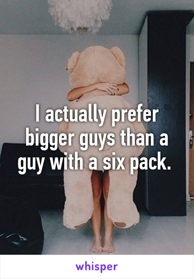 I actually prefer bigger guys than a guy with a six pack. 