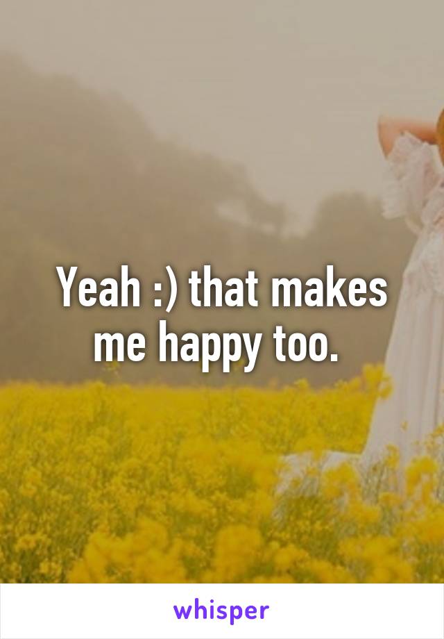 Yeah :) that makes me happy too. 