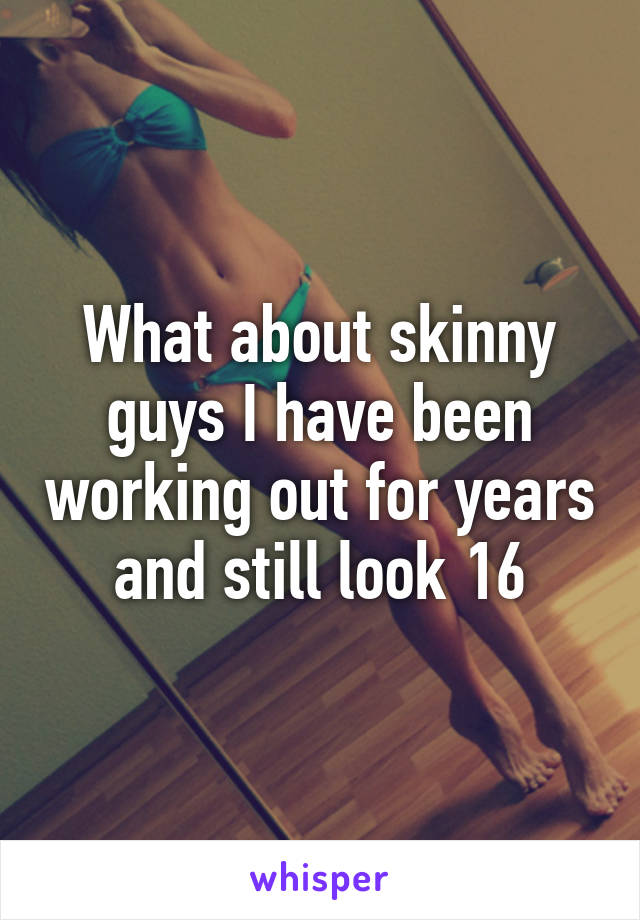 What about skinny guys I have been working out for years and still look 16