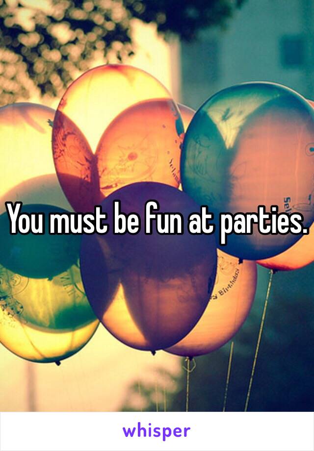 You must be fun at parties.