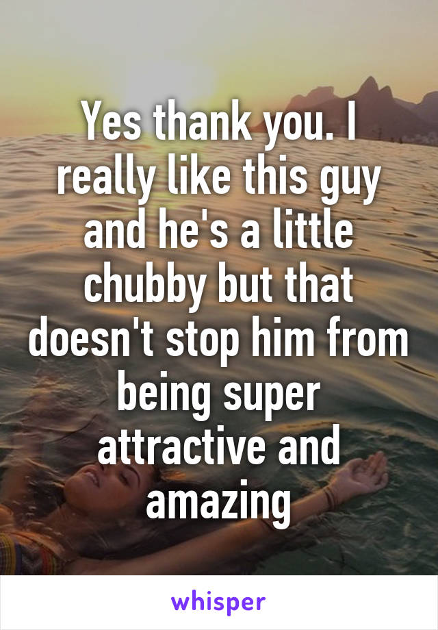 Yes thank you. I really like this guy and he's a little chubby but that doesn't stop him from being super attractive and amazing