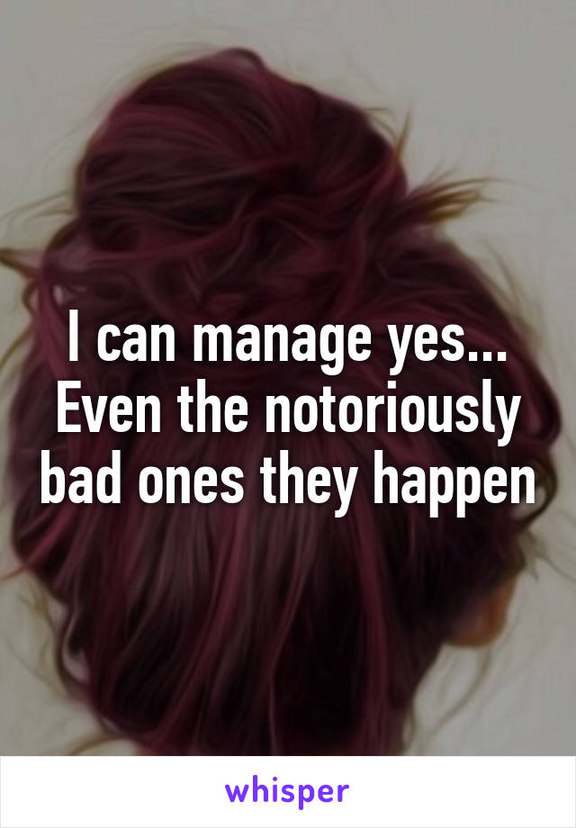 I can manage yes... Even the notoriously bad ones they happen