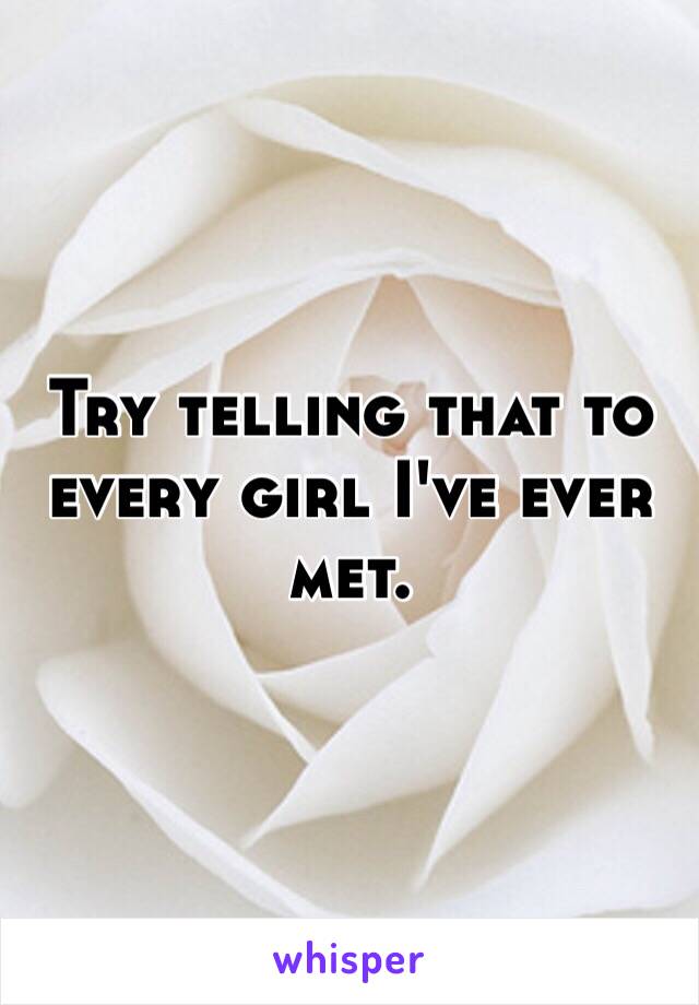 Try telling that to every girl I've ever met. 