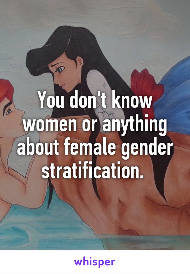 You don't know women or anything about female gender stratification. 