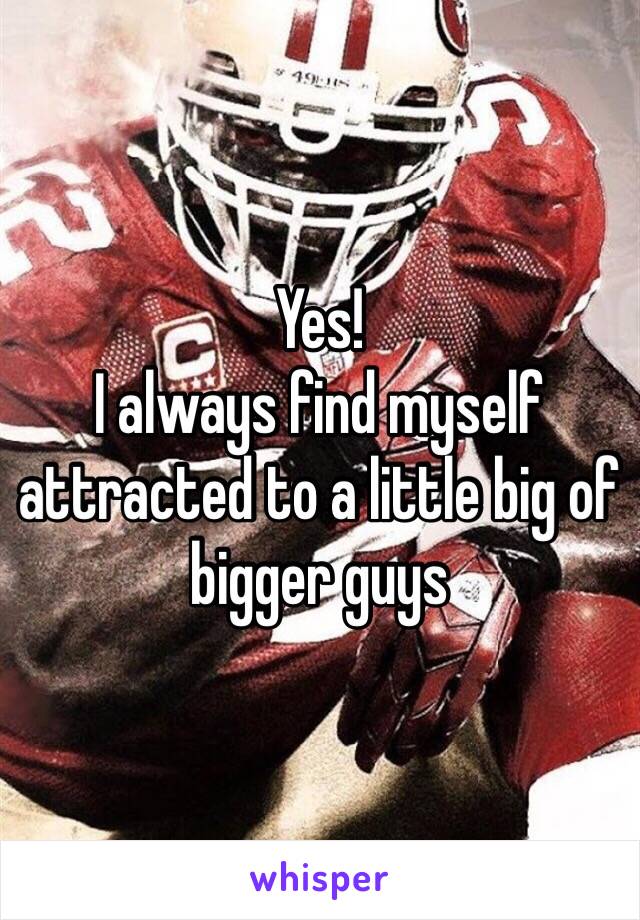 Yes! 
I always find myself attracted to a little big of bigger guys