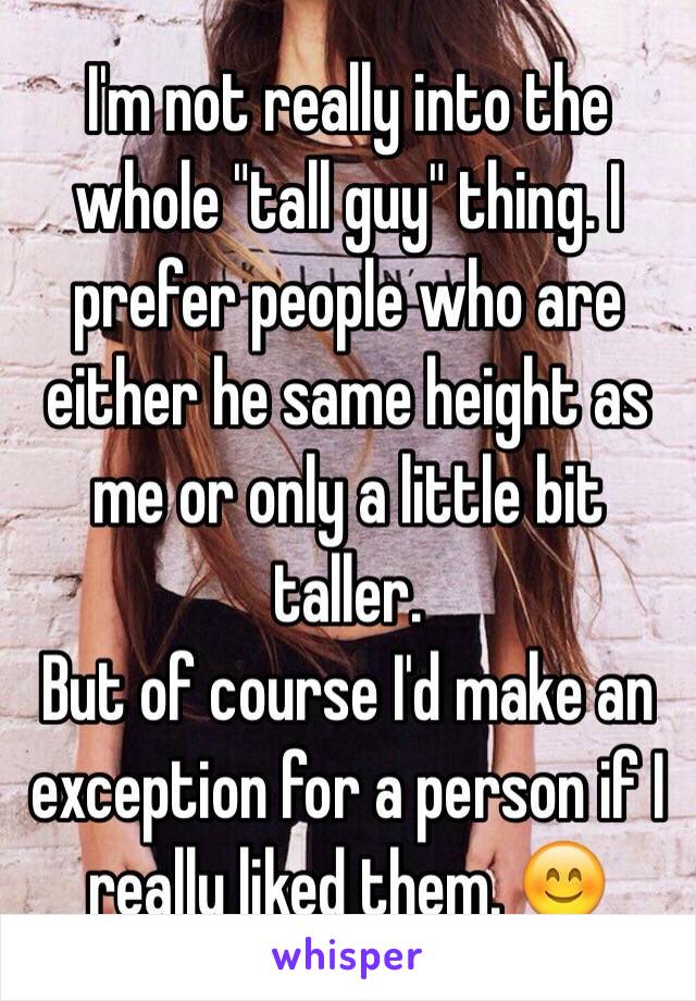 I'm not really into the whole "tall guy" thing. I prefer people who are either he same height as me or only a little bit taller.
But of course I'd make an exception for a person if I really liked them. 😊