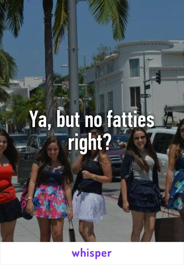 Ya, but no fatties right? 