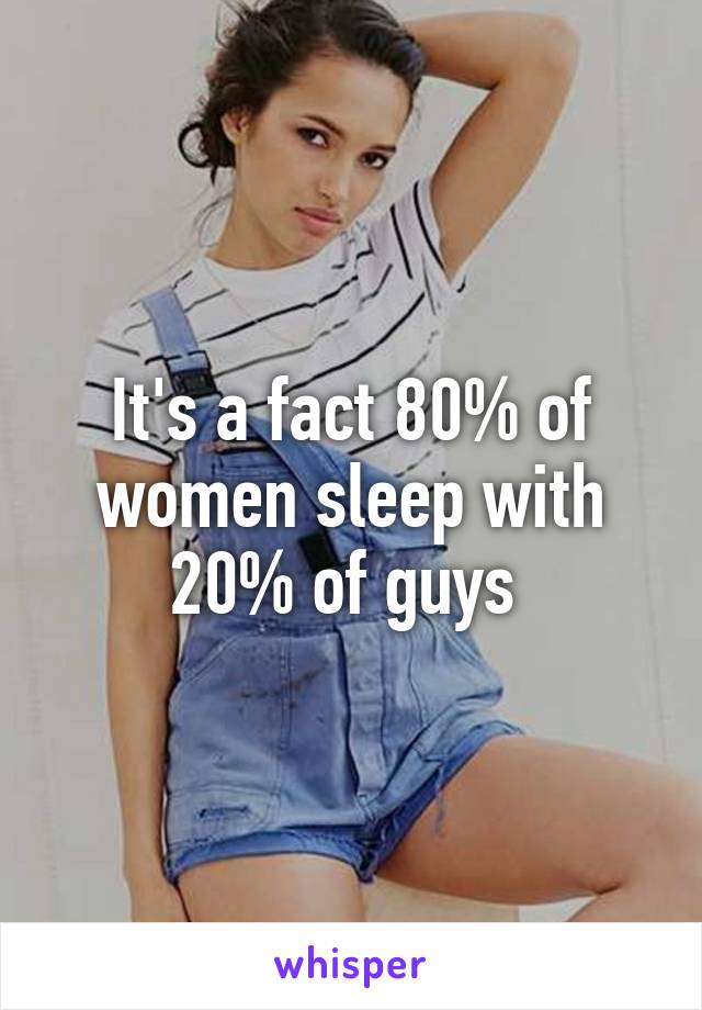 It's a fact 80% of women sleep with 20% of guys 