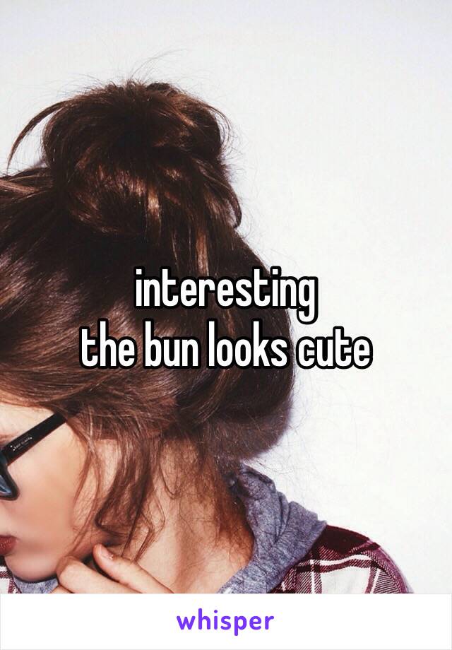 interesting
the bun looks cute