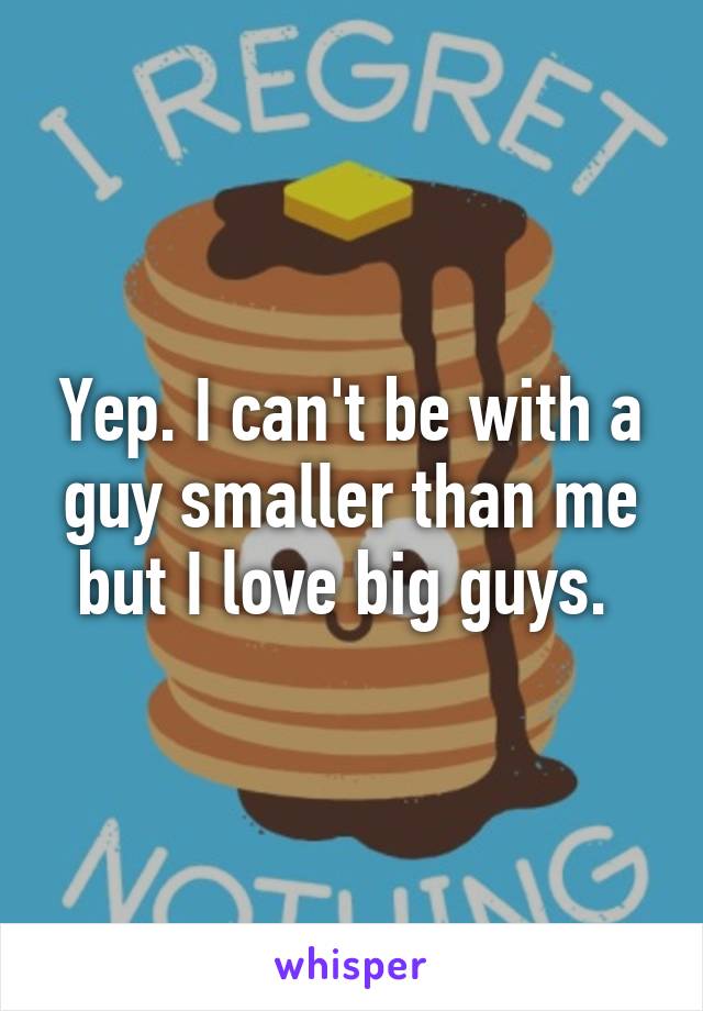 Yep. I can't be with a guy smaller than me but I love big guys. 