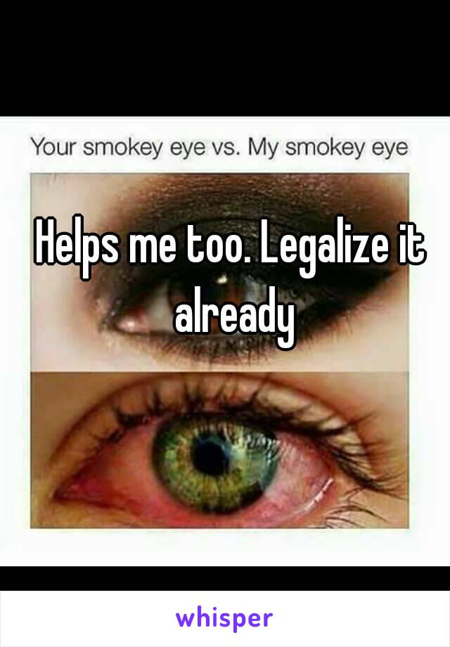 Helps me too. Legalize it already