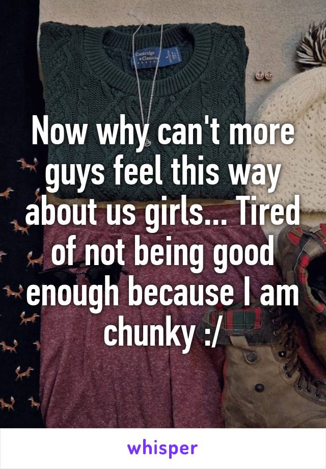 Now why can't more guys feel this way about us girls... Tired of not being good enough because I am chunky :/